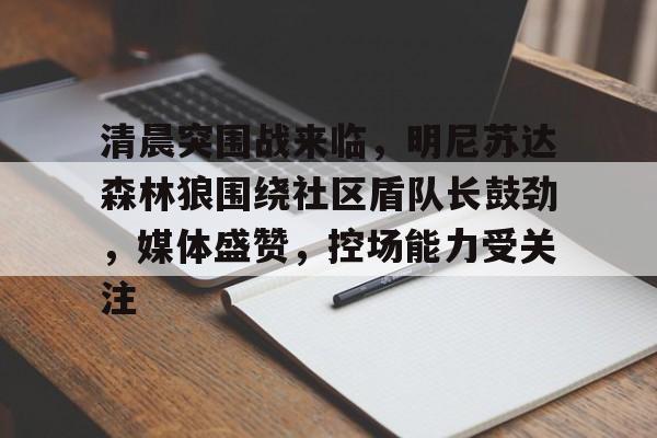亚博体育入口-清晨突围战来临，明尼苏达森林狼围绕社区盾队长鼓劲，媒体盛赞，控场能力受关注(森林狼在哪个城市)